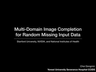 Multi-Domain Image Completion
for Random Missing Input Data
Stanford University, NVIDIA, and National Institutes of Health
Yonsei University Severance Hospital CCIDS
Choi Dongmin
 