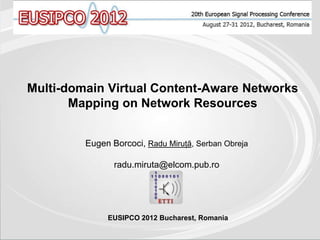 Multi-domain Virtual Content-Aware Networks
       Mapping on Network Resources


         Eugen Borcoci, Radu Miruţă, Serban Obreja

                radu.miruta@elcom.pub.ro




              EUSIPCO 2012 Bucharest, Romania
 