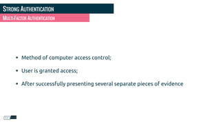 STRONG AUTHENTICATION
• Method of computer access control;
• User is granted access;
• After successfully presenting several separate pieces of evidence
MULTI-FACTOR AUTHENTICATION
 