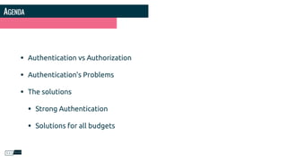 AGENDA
• Authentication vs Authorization
• Authentication's Problems
• The solutions
• Strong Authentication
• Solutions for all budgets
 