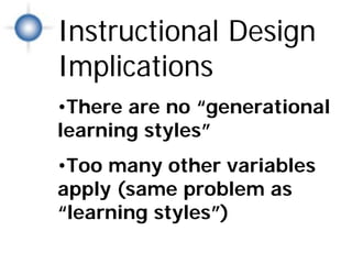Instructional Design
 In
str
      Implications
uc




      •There are no “generational
tio
na
  l
 D
es
 ig




      learning styles”
 n
Im
pli
ca
tio
ns




      •Too many other variables
      apply (same problem as
      “learning styles”)
 