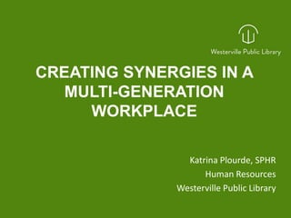 CREATING SYNERGIES IN A
MULTI-GENERATION
WORKPLACE
Katrina Plourde, SPHR
Human Resources
Westerville Public Library
 