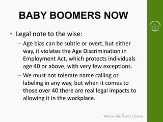BABY BOOMERS NOW
• Legal note to the wise:
– Age bias can be subtle or overt, but either
way, it violates the Age Discrimi...