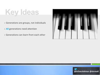 Key Ideas
» Generations are groups, not individuals

» All generations need attention

» Generations can learn from each other




                                            @SrExecAdvisor @shrmatl
 