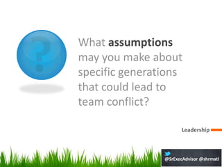 What assumptions
may you make about
specific generations
that could lead to
team conflict?

                       Leadership



                @SrExecAdvisor @shrmatl
 