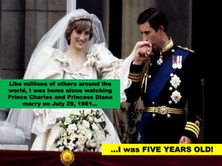 Like millions of others around the world, I was home alone watching Prince Charles and Princess Diana marry on July 29, 1981… …I was FIVE YEARS OLD!