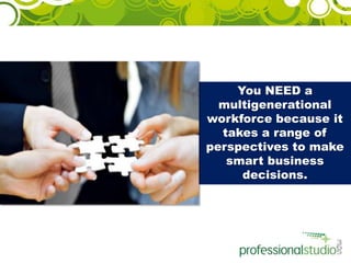 You NEED a multigenerational workforce because it takes a range of perspectives to make smart business decisions. 