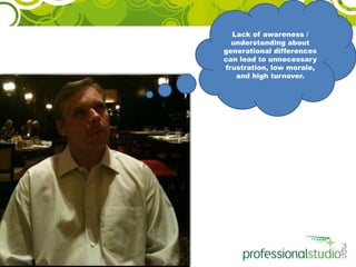 Lack of awareness / understanding about generational differences can lead to unnecessary frustration, low morale, and high turnover. 