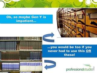 Ok, so maybe Gen Y is impatient…...you would be too if you never had to use this ORthese!