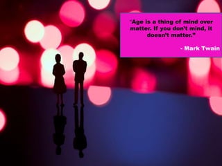 “Age is a thing of mind over matter. If you don’t mind, it doesn’t matter.” - Mark Twain 
