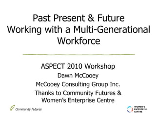 Community Futures
Past Present & Future
Working with a Multi-Generational
Workforce
ASPECT 2010 Workshop
Dawn McCooey
McCooey Consulting Group Inc.
Thanks to Community Futures &
Women’s Enterprise Centre
 