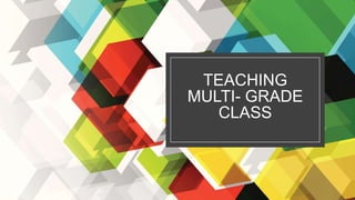 TEACHING
MULTI- GRADE
CLASS
 