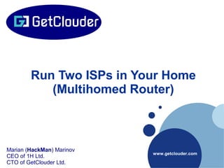 Company
LOGO
www.getclouder.com
Run Two ISPs in Your Home
(Multihomed Router)
Marian (HackMan) Marinov
CEO of 1H Ltd.
CTO of GetClouder Ltd.
 