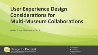 Duane	
  Degler

@ddegler
Lesley	
  Humphreys	
  


@leslo
User	
  Experience	
  Design	
  
Considera2ons	
  for	
  	
  
Mul2-­‐Museum	
  Collabora2ons	
  
MCN	
  •	
  Friday,	
  November	
  4,	
  2016	
  	
  
 