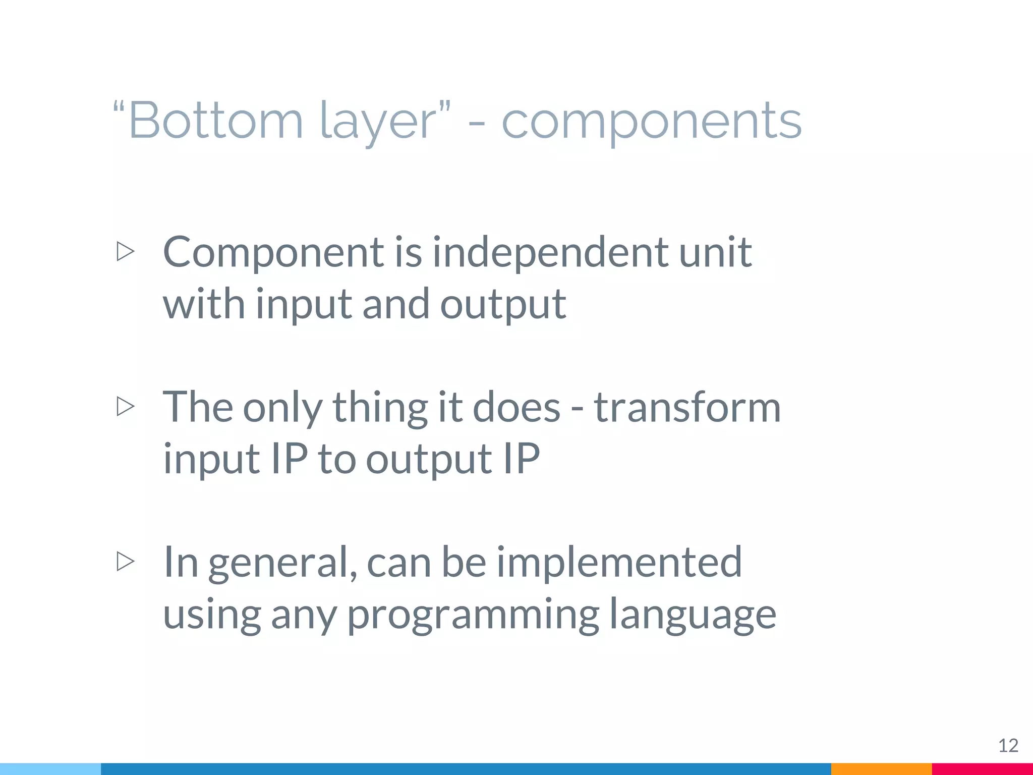“Bottom layer” - components
▷ Component is independent unit
with input and output
▷ The only thing it does - transform
input IP to output IP
▷ In general, can be implemented
using any programming language
12
 