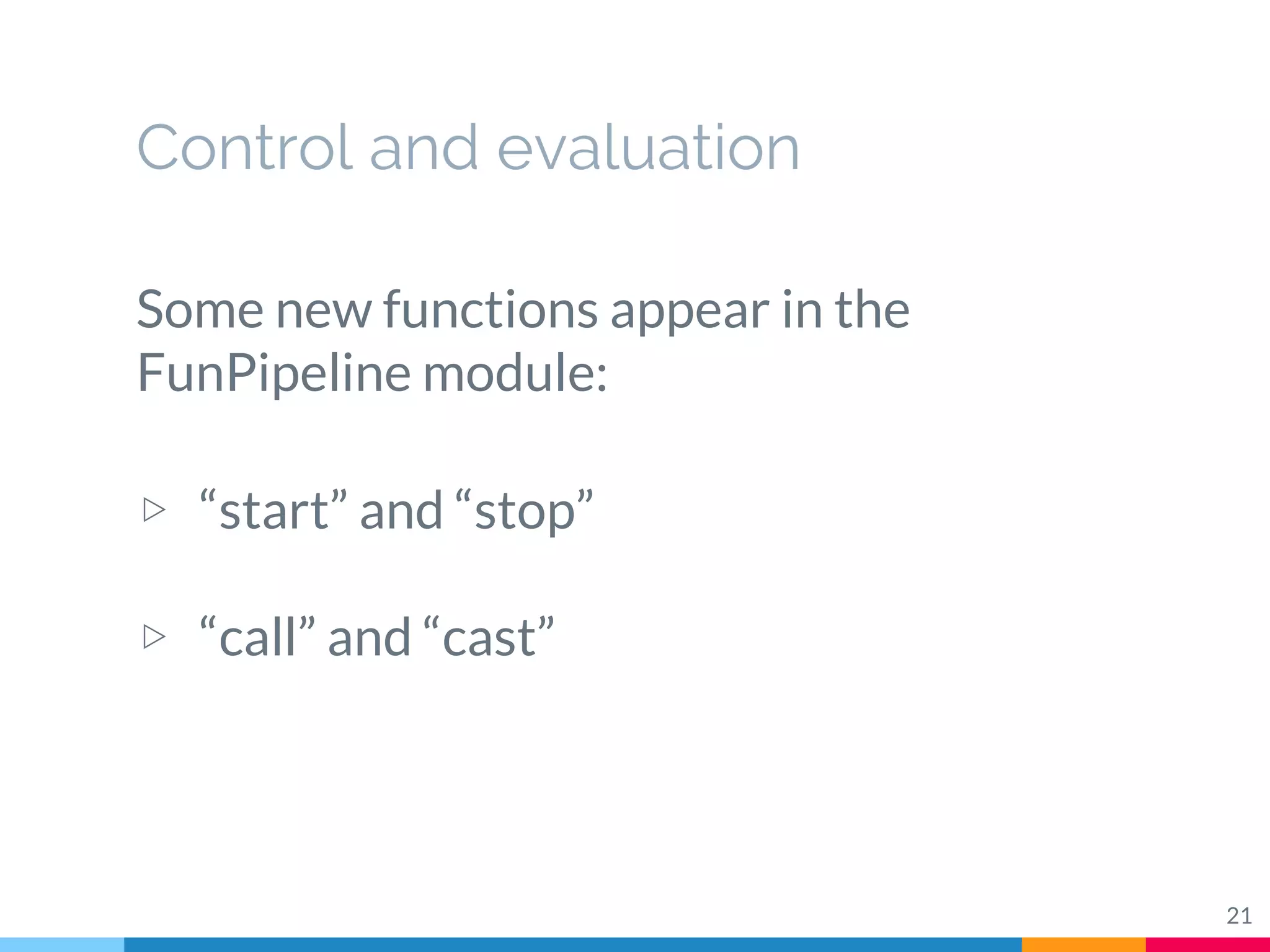 Control and evaluation
21
Some new functions appear in the
FunPipeline module:
▷ “start” and “stop”
▷ “call” and “cast”
 