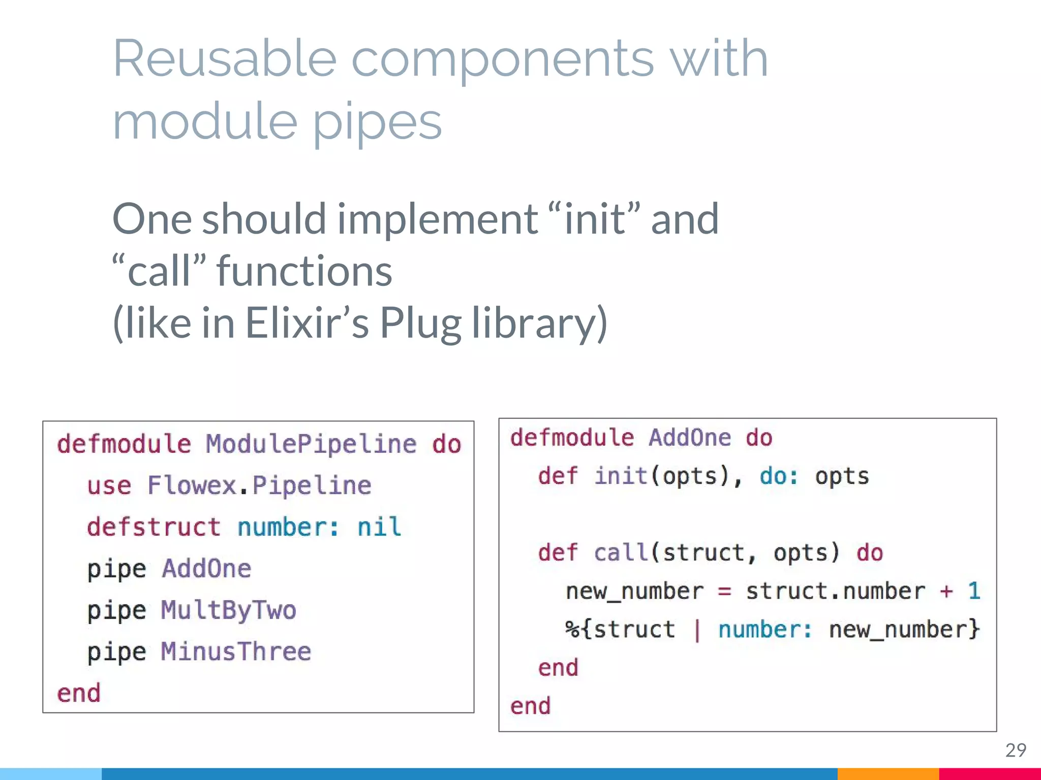Reusable components with
module pipes
29
One should implement “init” and
“call” functions
(like in Elixir’s Plug library)
 