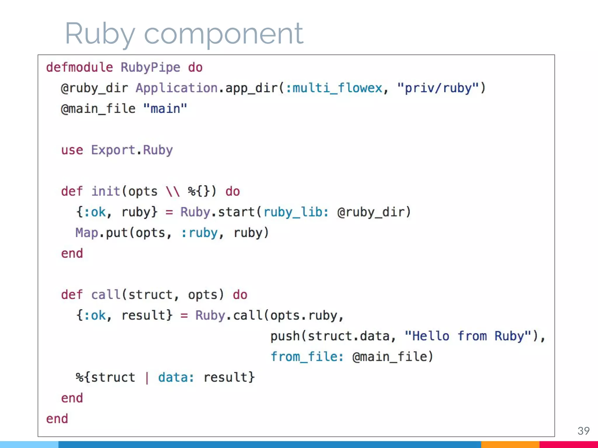 Ruby component
Demonstrates how one can create
components using Ruby, Python or Shell
Read more on ….
39
 