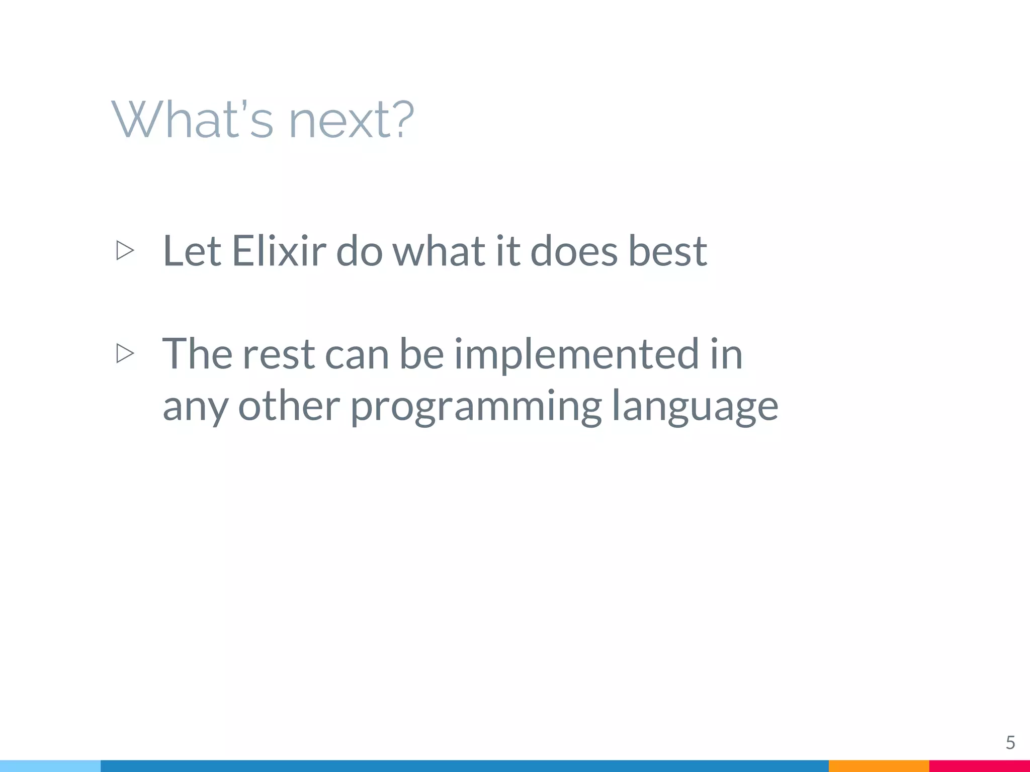What’s next?
▷ Let Elixir do what it does best
▷ The rest can be implemented in
any other programming language
5
 