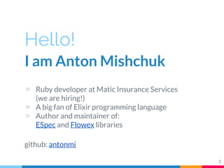 Hello!
I am Anton Mishchuk
▷ Ruby developer at Matic Insurance Services
(we are hiring!)
▷ A big fan of Elixir programming...