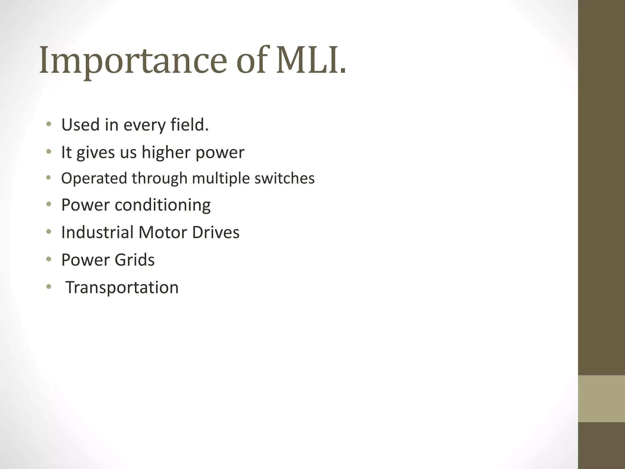 Importance of MLI.
• Used in every field.
• It gives us higher power
• Operated through multiple switches
• Power conditioning
• Industrial Motor Drives
• Power Grids
• Transportation
 