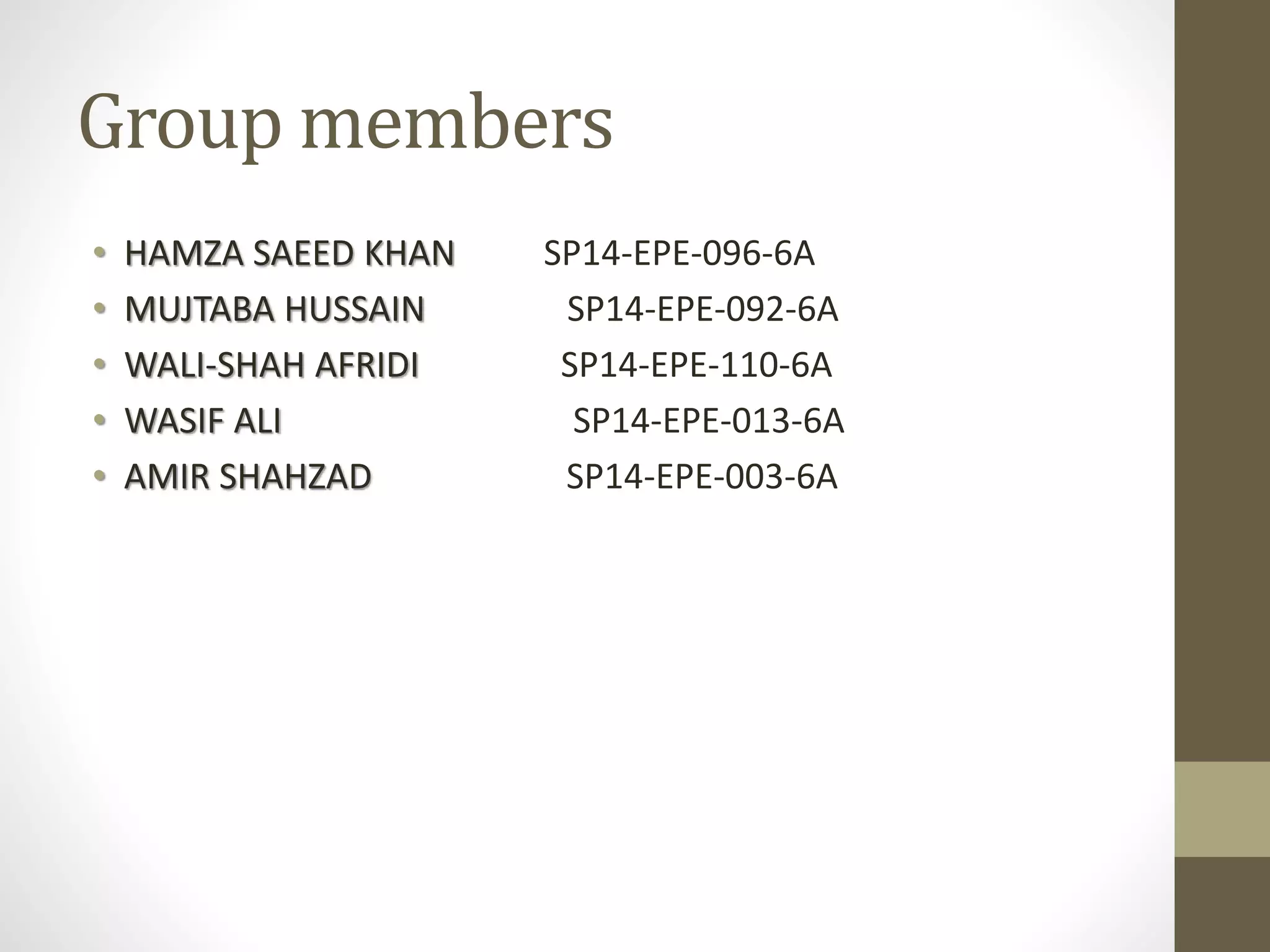 Group members
• HAMZA SAEED KHAN SP14-EPE-096-6A
• MUJTABA HUSSAIN SP14-EPE-092-6A
• WALI-SHAH AFRIDI SP14-EPE-110-6A
• WASIF ALI SP14-EPE-013-6A
• AMIR SHAHZAD SP14-EPE-003-6A
 