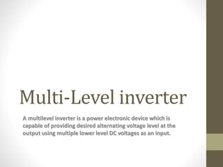 Multi-Level inverter
A multilevel inverter is a power electronic device which is
capable of providing desired alternating voltage level at the
output using multiple lower level DC voltages as an input.
 