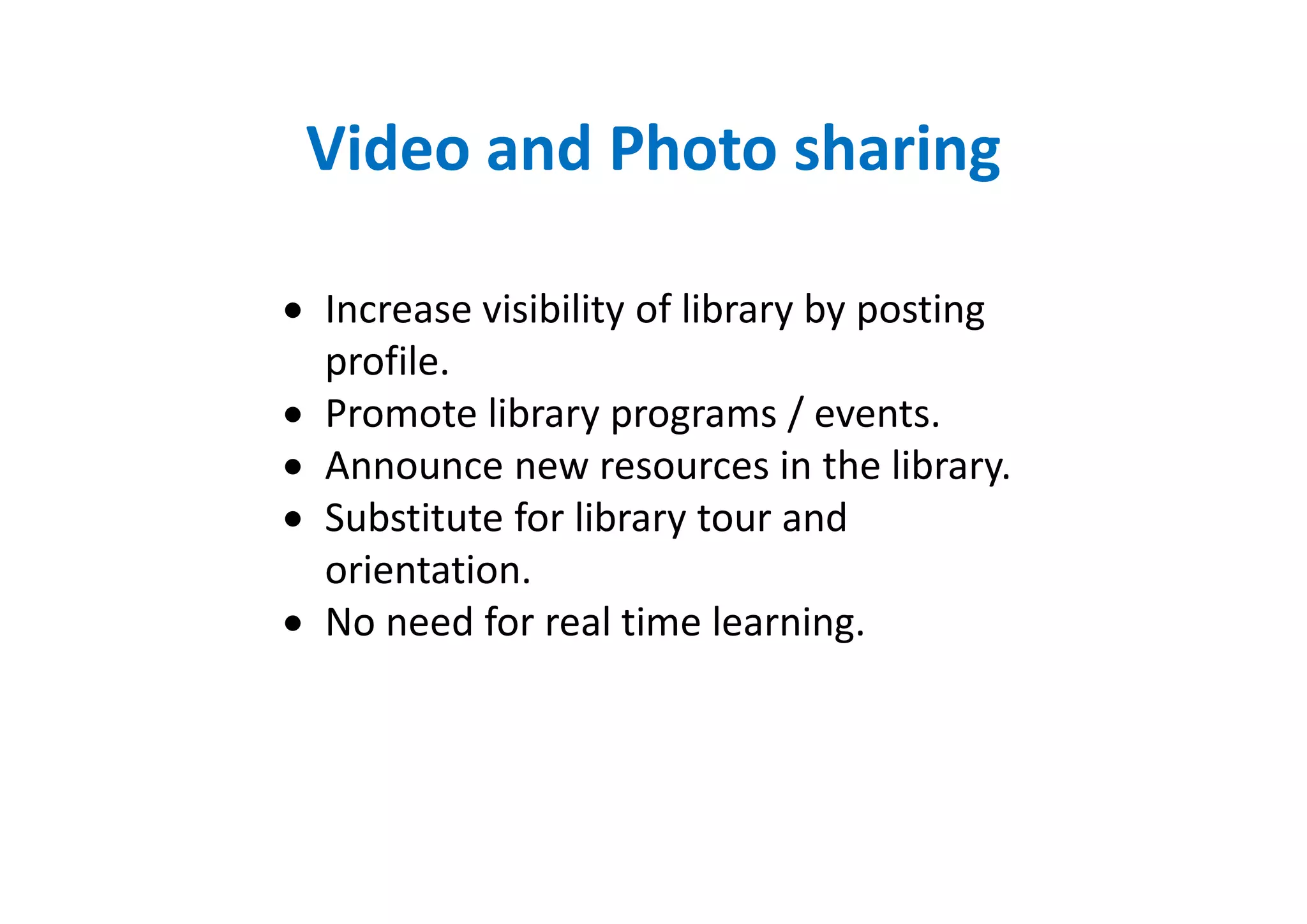 Video and Photo sharing

• Increase visibility of library by posting
  profile.
• Promote library programs / events.
• Announce new resources in the library.
• Substitute for library tour and
  orientation.
• No need for real time learning.
 