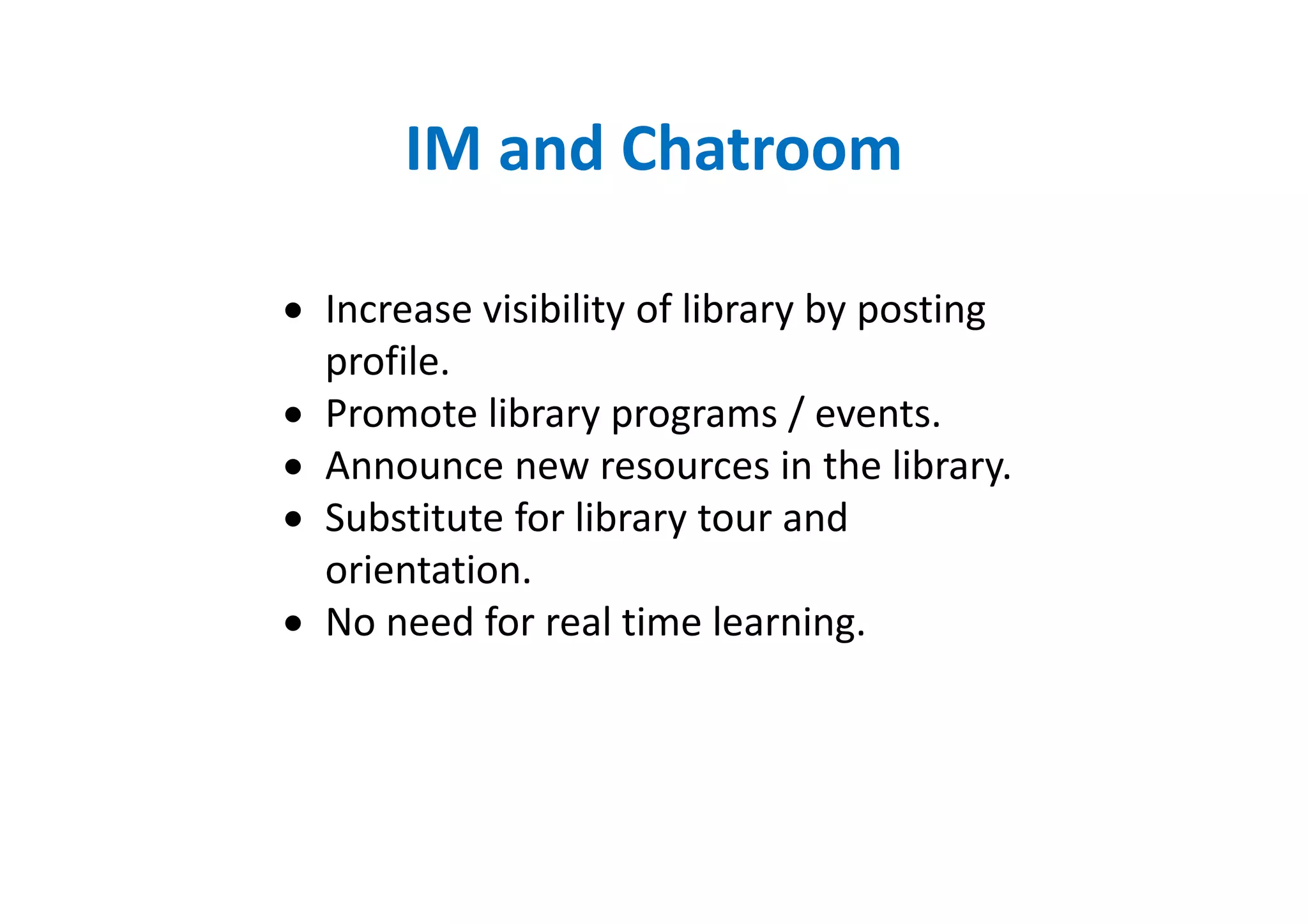 IM and Chatroom

• Increase visibility of library by posting
  profile.
• Promote library programs / events.
• Announce new resources in the library.
• Substitute for library tour and
  orientation.
• No need for real time learning.
 