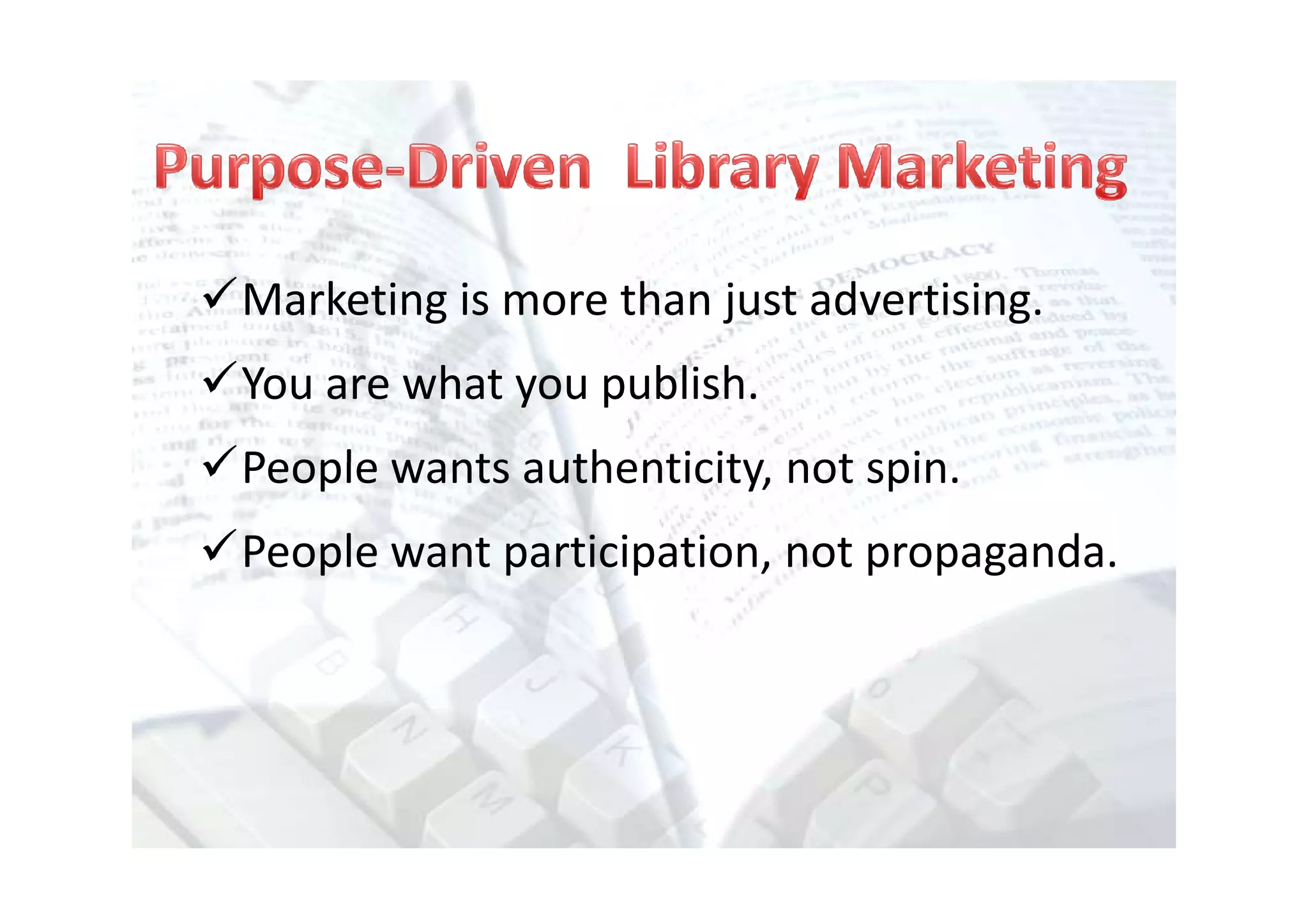 Marketing is more than just advertising.
You are what you publish.
People wants authenticity, not spin.
People want participation, not propaganda.
 