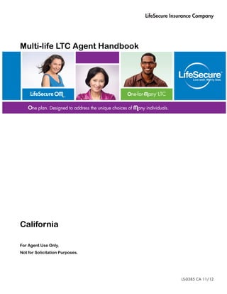 LifeSecure Insurance Company




Multi-life LTC Agent Handbook




California

For Agent Use Only.
Not for Solicitation Purposes.




                                               LS-0385 CA 11/12
 