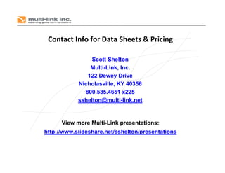 Contact Info for Data Sheets & Pricing
Scott Shelton
Multi-Link, Inc.
122 Dewey Drive
Nicholasville, KY 40356
800.535.4651 x225
sshelton@multi-link.net
http://www.slideshare.net/sshelton/presentations
View more Multi-Link presentations:
 