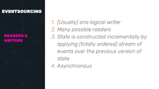 EVENTSOURCING
1. (Usually) one logical writer
2. Many possible readers
3. State is constructed incrementally by
applying (totally ordered) stream of
events over the previous version of
state
4. Asynchronous
READERS &
WRITERS
 
