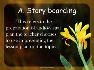 A. Story boarding
-This refers to the
preparation of audio-visual
plan the teacher chooses
to use in presenting the
lesson plan or the topic.

 