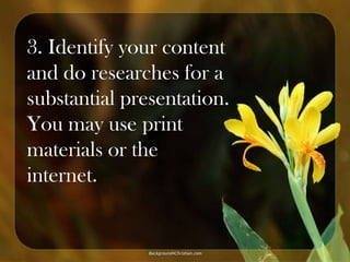 3. Identify your content
and do researches for a
substantial presentation.
You may use print
materials or the
internet.

 