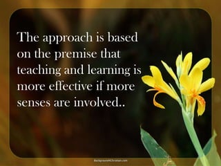 The approach is based
on the premise that
teaching and learning is
more effective if more
senses are involved..

 