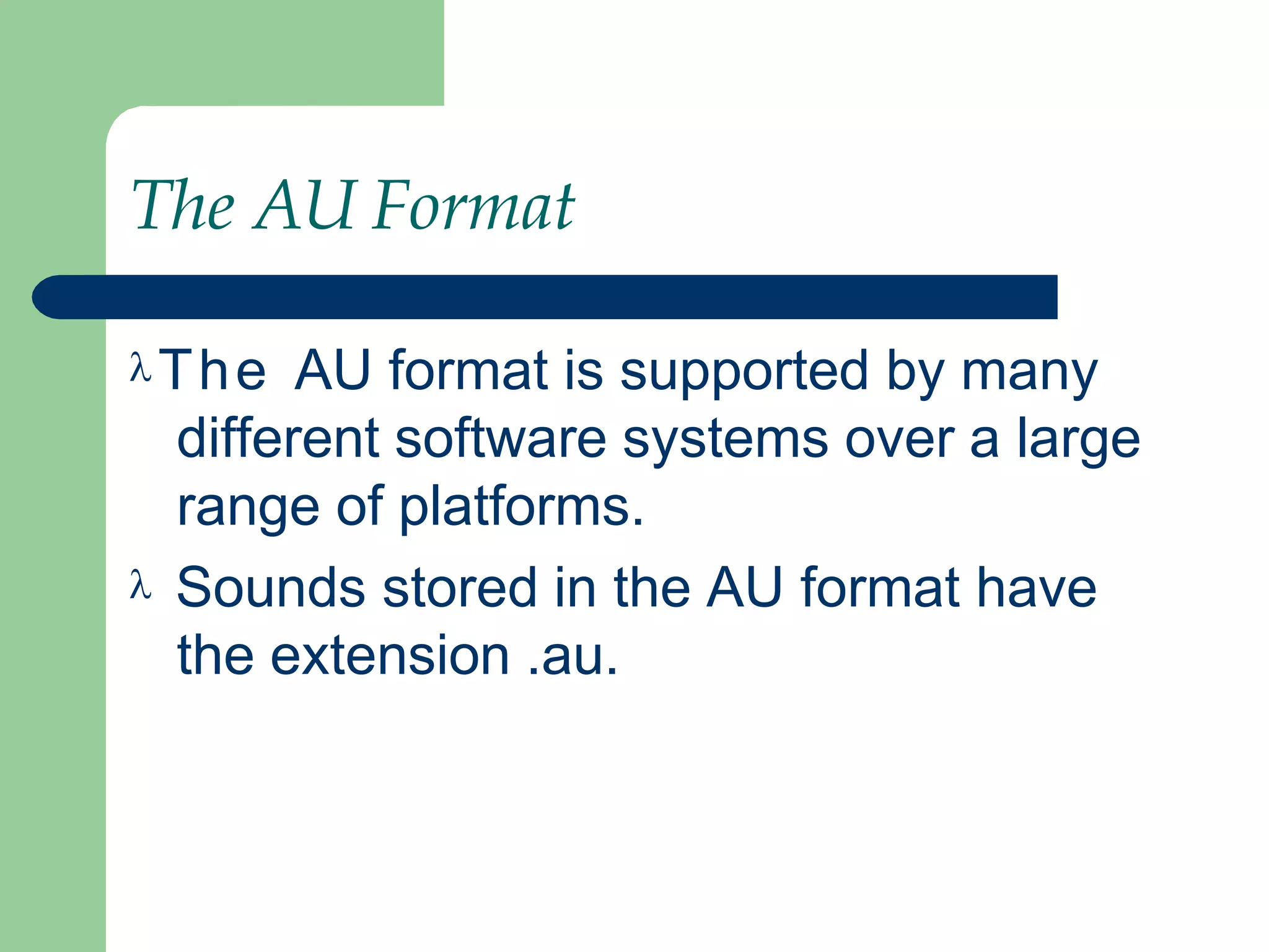 The AU Format
The AU format is supported by many
different software systems over a large
range of platforms.
 Sounds stored in the AU format have
the extension .au.
 