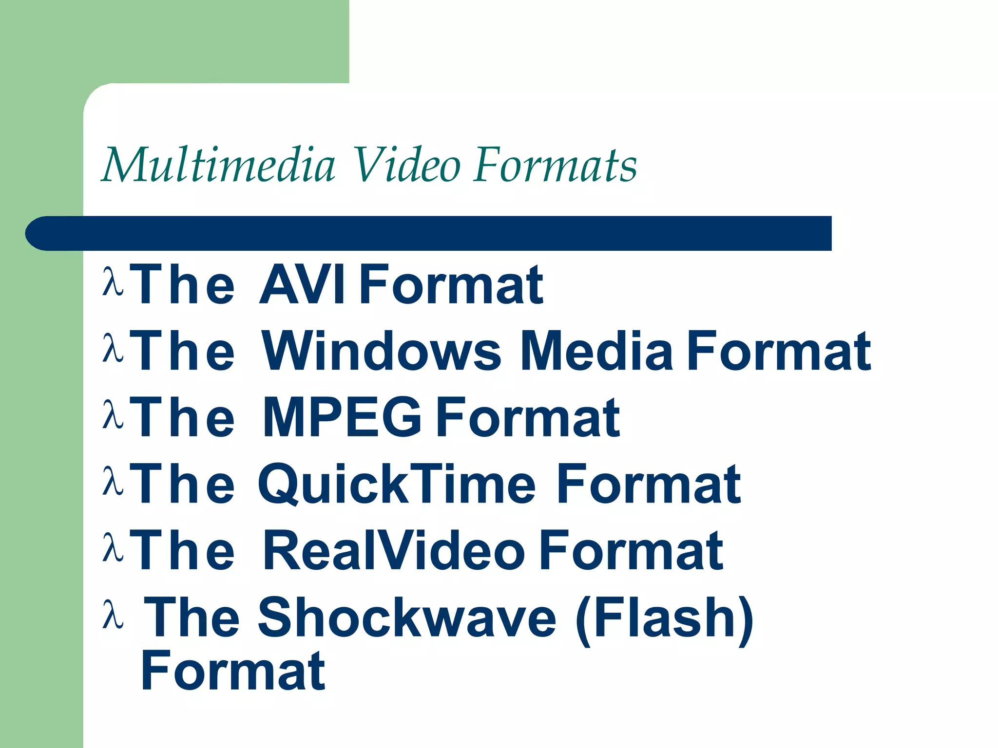 Multimedia Video Formats
The AVI Format
The Windows Media Format
The MPEG Format
The QuickTime Format
The RealVideo Format
 The Shockwave (Flash)
Format
 