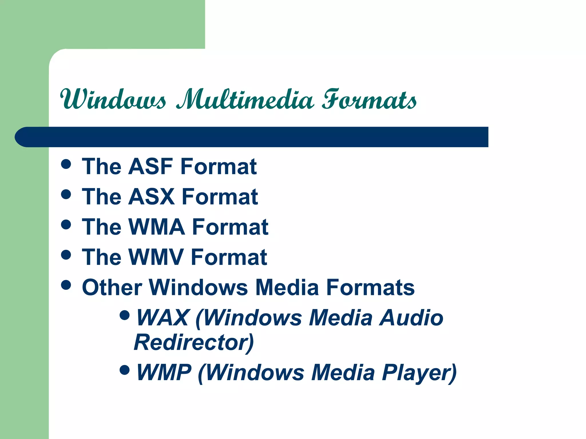Windows Multimedia Formats
 The ASF Format
 The ASX Format
 The WMA Format
 The WMV Format
 Other Windows Media Formats
WAX (Windows Media Audio
Redirector)
WMP (Windows Media Player)
 