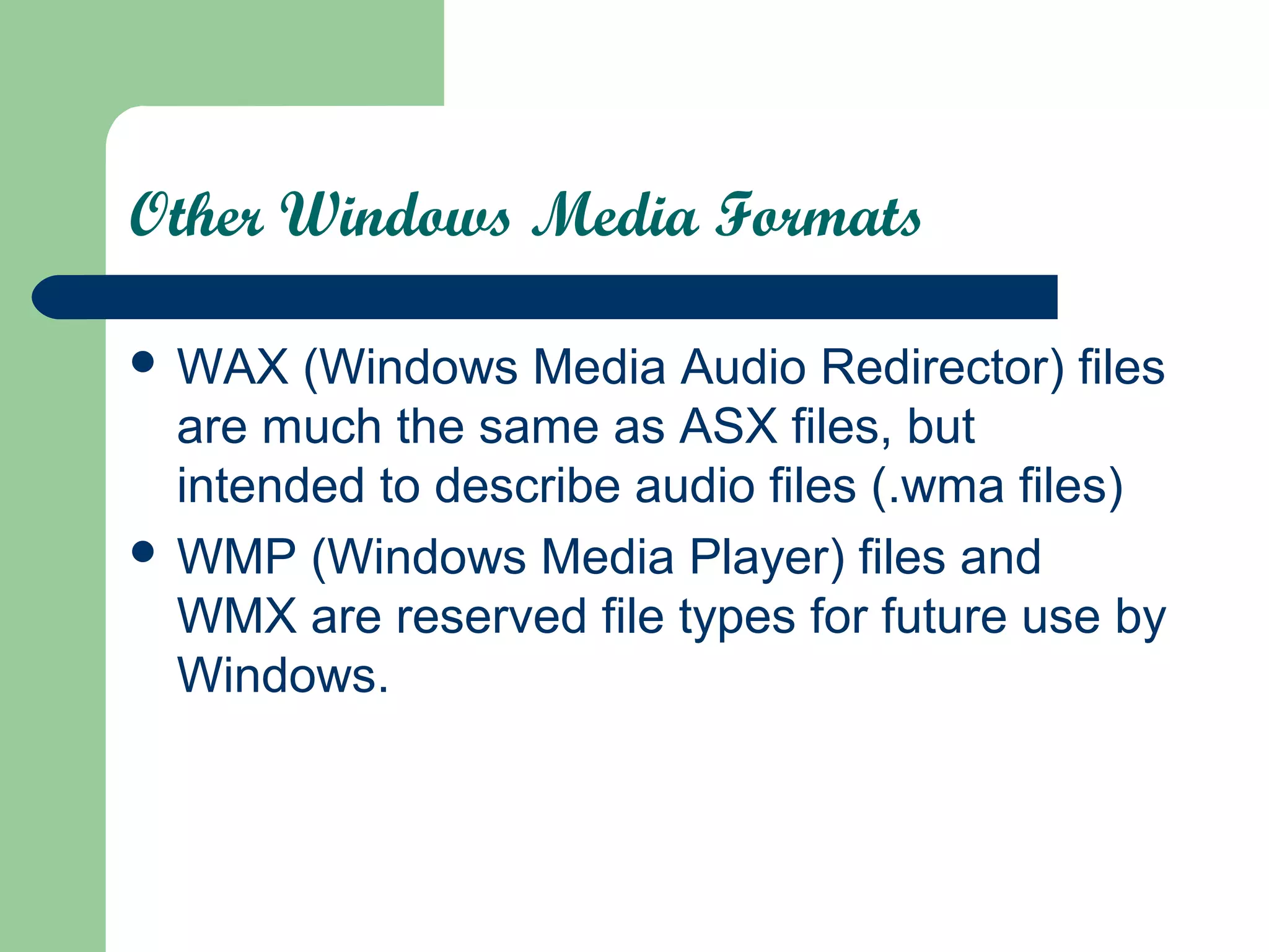 Other Windows Media Formats
 WAX (Windows Media Audio Redirector) files
are much the same as ASX files, but
intended to describe audio files (.wma files)
 WMP (Windows Media Player) files and
WMX are reserved file types for future use by
Windows.
 