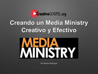Creando un Media Ministry
Creativo y Efectivo
Por Norton Rodriguez
 