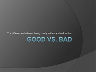Good vs. Bad The differences between being poorly written and well written 