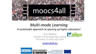 Multi-mode Learning
A sustainable approach to opening up higher education!
Brian Mulligan
Institute of Technology Sligo, Ireland.
OE Global, TU Delft, April 2018
moocs4all.eu
 