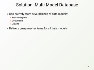 Solution: Multi Model Database
‣ Can natively store several kinds of data models:
‣ Key-value pairs
‣ Documents
‣ Graphs
‣ Delivers query mechanisms for all data models
9
 