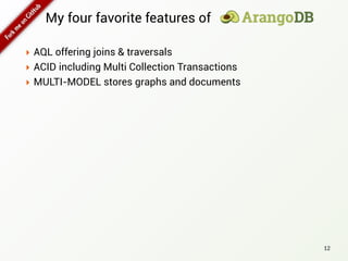 My four favorite features of
‣ AQL offering joins & traversals
‣ ACID including Multi Collection Transactions
‣ MULTI-MODEL stores graphs and documents
12
 