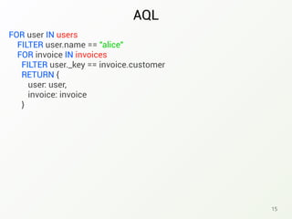 AQL
15
FOR user IN users
FILTER user.name == "alice"
FOR invoice IN invoices
FILTER user._key == invoice.customer
RETURN {
user: user,
invoice: invoice
}
 