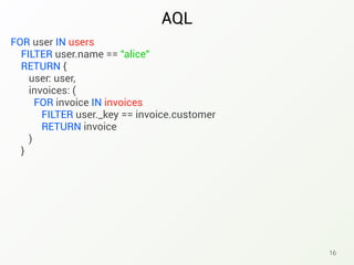AQL
16
FOR user IN users
FILTER user.name == "alice"
RETURN {
user: user,
invoices: (
FOR invoice IN invoices
FILTER user._key == invoice.customer
RETURN invoice
)
}
 
