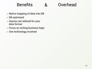 ‣ Native mapping of data into DB
‣ DB optimized
‣ Queries are tailored for your
data format
‣ Focus on writing business logic
26
‣ One technology involved
Beneﬁts Overhead&
 