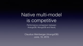 Native multi-model  
is competitive
Performance comparison between
ArangoDB, MongoDB and Neo4j
Claudius Weinberger (ArangoDB)
June, 2015
 