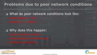 #multinetwork #IBCShow
Problems due to poor network conditions
 What do poor network conditions look like:
• Packet loss is > 1%
• Latency is > 100ms
 Why does this happen:
• Home network routers
• Geographically remote users
• Cellular connections
 